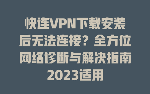 快连VPN下载安装后无法连接？全方位网络诊断与解决指南2023适用 二