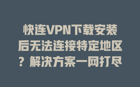 快连VPN下载安装后无法连接特定地区？解决方案一网打尽 二
