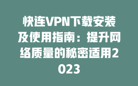 快连VPN下载安装及使用指南：提升网络质量的秘密适用2023 二
