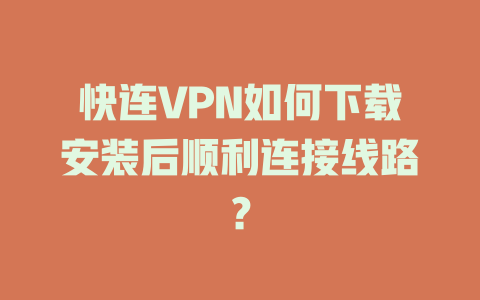 快连VPN如何下载安装后顺利连接线路？ 二