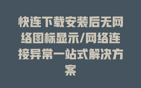快连下载安装后无网络图标显示/网络连接异常一站式解决方案 二