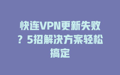 快连VPN更新失败?5招解决方案轻松搞定 快连VPN更新失败?5招解决方案轻松搞定 二