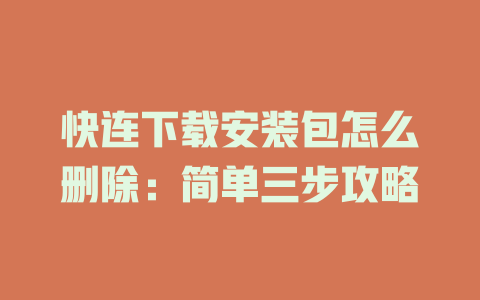 快连下载安装包怎么删除：简单三步攻略 二