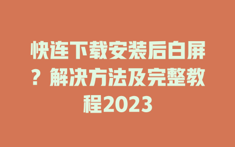 快连下载安装后白屏？解决方法及完整教程2023 二
