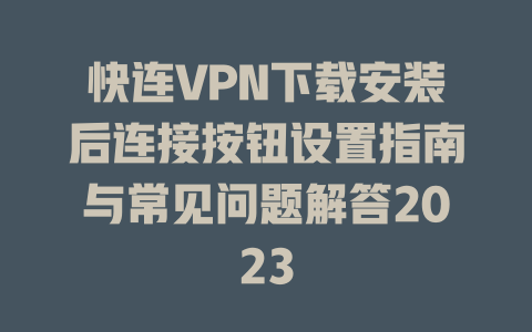快连VPN下载安装后连接按钮设置指南与常见问题解答2023 二