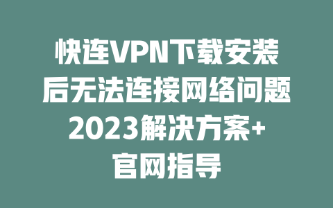 快连VPN下载安装后无法连接网络问题2023解决方案+官网指导 二