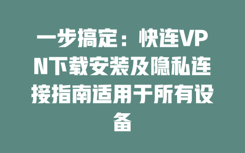一步搞定：快连VPN下载安装及隐私连接指南适用于所有设备 二