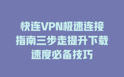快连VPN极速连接指南三步走提升下载速度必备技巧 二