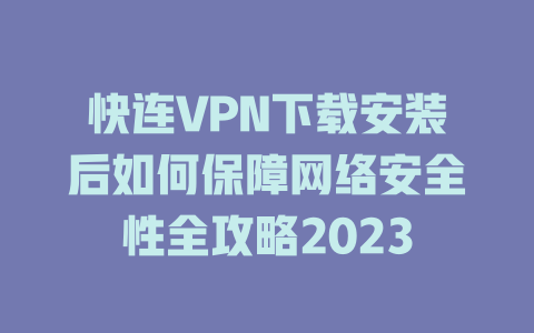 快连VPN下载安装后如何保障网络安全性全攻略2023 二