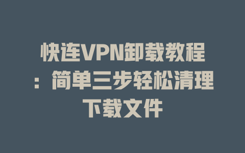 快连VPN卸载教程：简单三步轻松清理下载文件 二