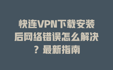 快连VPN下载安装后网络错误怎么解决？最新指南 二