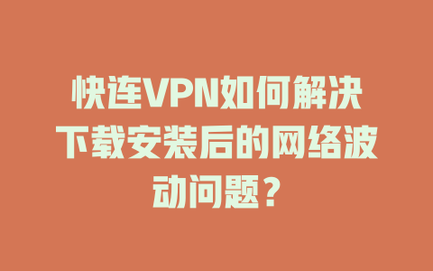 快连VPN如何解决下载安装后的网络波动问题？ 二
