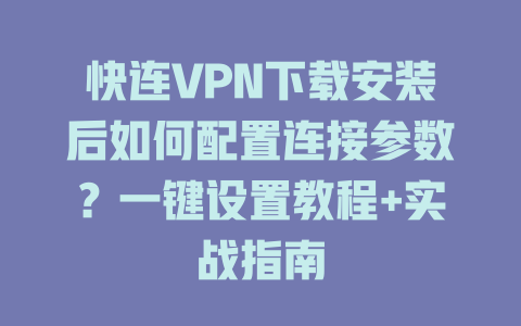 快连VPN下载安装后如何配置连接参数？一键设置教程+实战指南 二