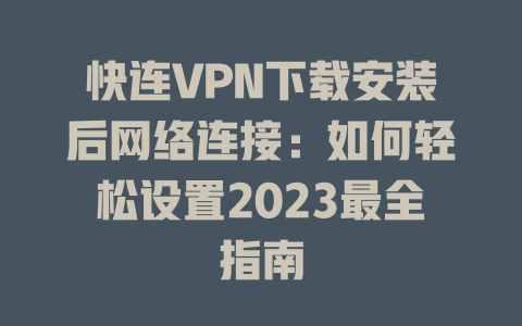 快连VPN下载安装后网络连接：如何轻松设置2023最全指南 二