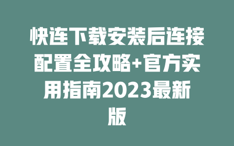 快连下载安装后连接配置全攻略+官方实用指南2023最新版 二