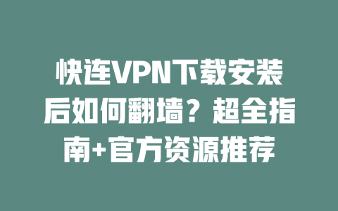 快连VPN下载安装后如何翻墙？超全指南+官方资源推荐 二