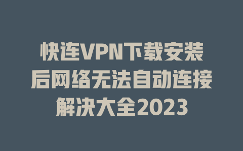 快连VPN下载安装后网络无法自动连接解决大全2023 二