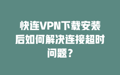 快连VPN下载安装后如何解决连接超时问题？ 二