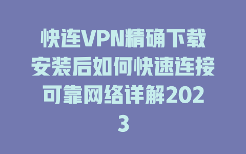 快连VPN精确下载安装后如何快速连接可靠网络详解2023 二