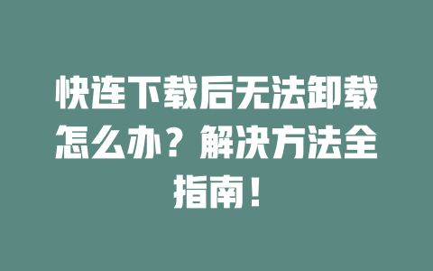 快连下载后无法卸载怎么办？解决方法全指南！ 二