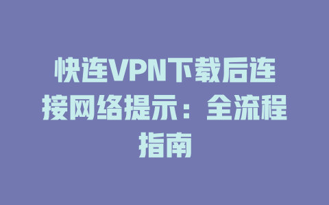 快连VPN下载后连接网络提示：全流程指南 二