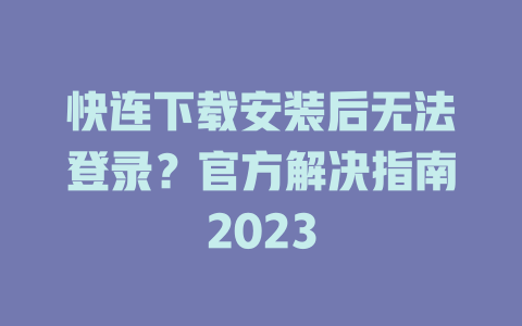 快连下载安装后无法登录？官方解决指南2023 二