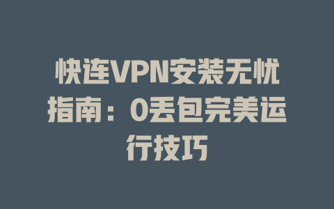 快连VPN安装无忧指南：0丢包完美运行技巧 二
