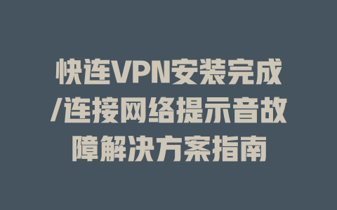 快连VPN安装完成/连接网络提示音故障解决方案指南 二
