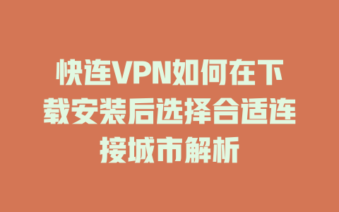 快连VPN如何在下载安装后选择合适连接城市解析 二