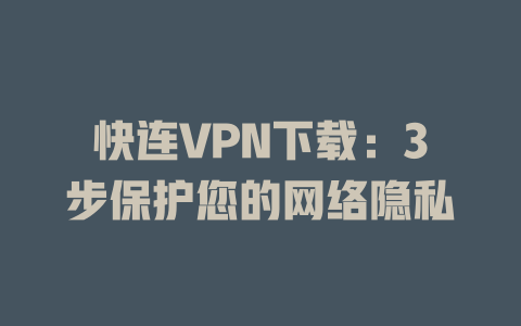 快连VPN下载：3步保护您的网络隐私 二