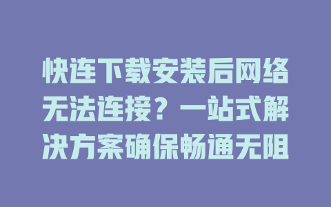 快连下载安装后网络无法连接？一站式解决方案确保畅通无阻 二