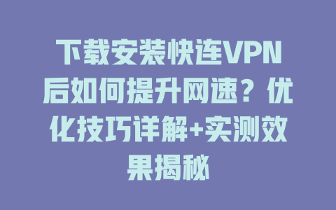 下载安装快连VPN后如何提升网速？优化技巧详解+实测效果揭秘 二