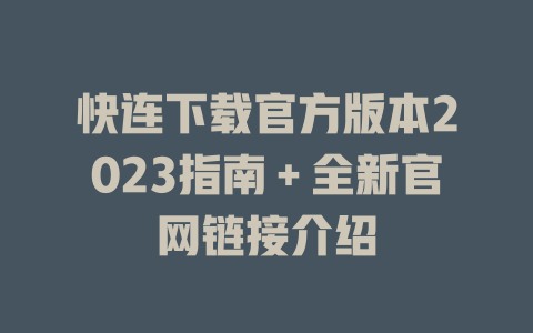 快连下载官方版本2023指南＋全新官网链接介绍 二