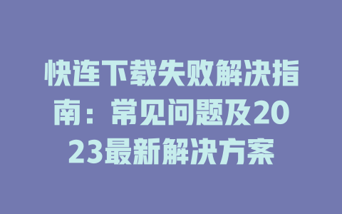 快连下载失败解决指南：常见问题及2023最新解决方案 二