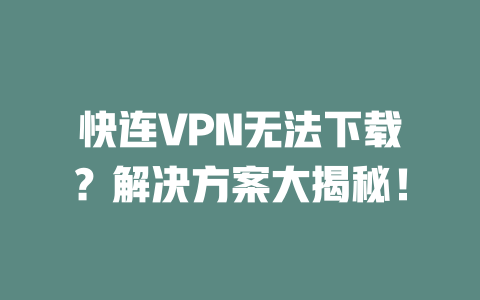 快连VPN无法下载？解决方案大揭秘！ 二