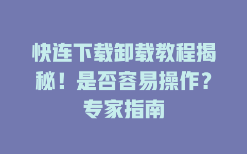 快连下载卸载教程揭秘！是否容易操作？专家指南 二