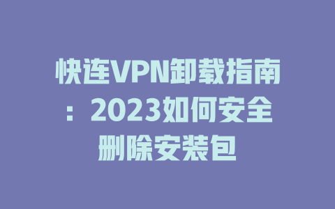 快连VPN卸载指南：2023如何安全删除安装包 二