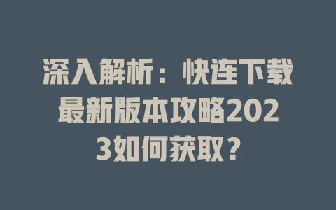 深入解析：快连下载最新版本攻略2023如何获取？ 二