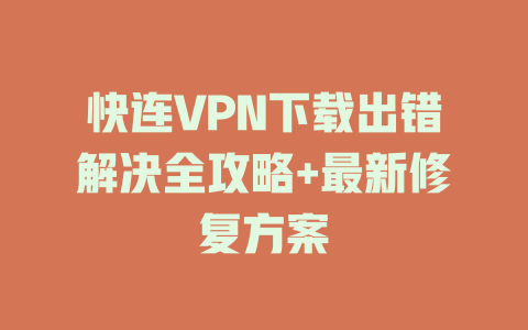 快连VPN下载出错解决全攻略+最新修复方案 二