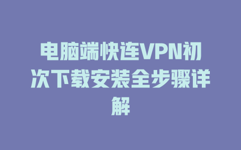 电脑端快连VPN初次下载安装全步骤详解 二