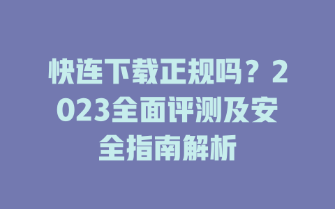 快连下载正规吗？2023全面评测及安全指南解析 二