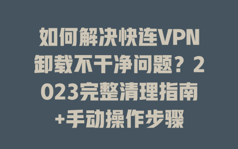 如何解决快连VPN卸载不干净问题？2023完整清理指南+手动操作步骤 二