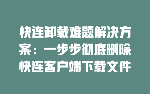 快连卸载难题解决方案：一步步彻底删除快连客户端下载文件 二
