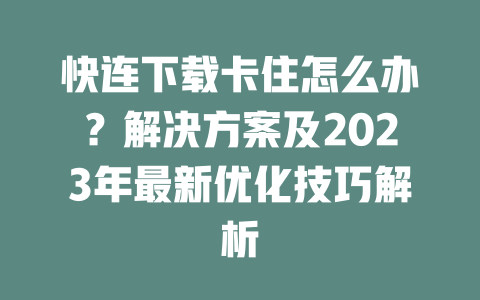 快连下载卡住怎么办？解决方案及2023年最新优化技巧解析 二