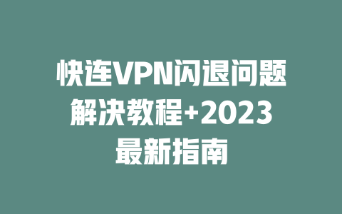 快连VPN闪退问题解决教程+2023最新指南 二