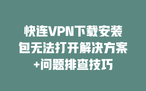 快连VPN下载安装包无法打开解决方案+问题排查技巧 二