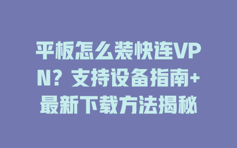 平板怎么装快连VPN？支持设备指南+最新下载方法揭秘 二