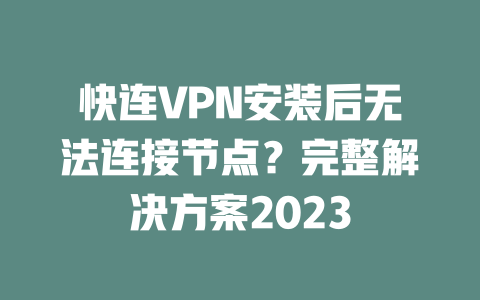 快连VPN安装后无法连接节点？完整解决方案2023 二