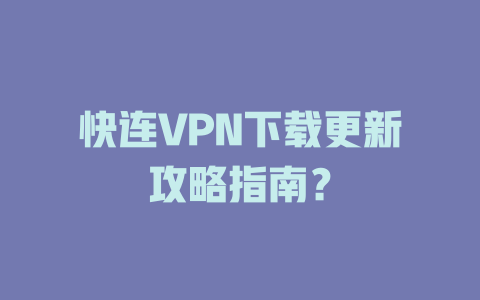快连VPN下载更新攻略指南？ 二