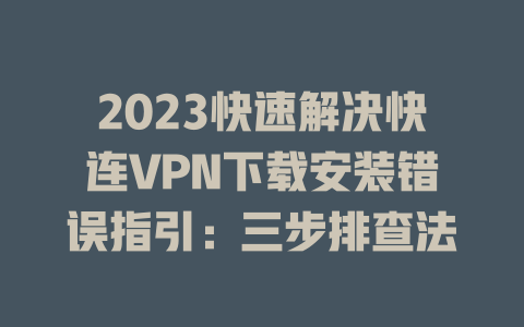 2023快速解决快连VPN下载安装错误指引：三步排查法 二